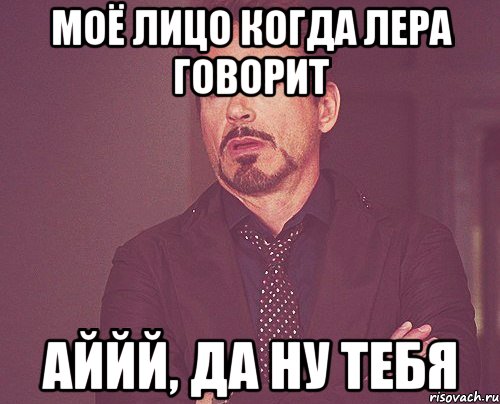 моё лицо когда лера говорит аййй, да ну тебя, Мем твое выражение лица