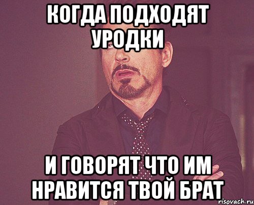 когда подходят уродки И говорят что им нравится твой брат, Мем твое выражение лица