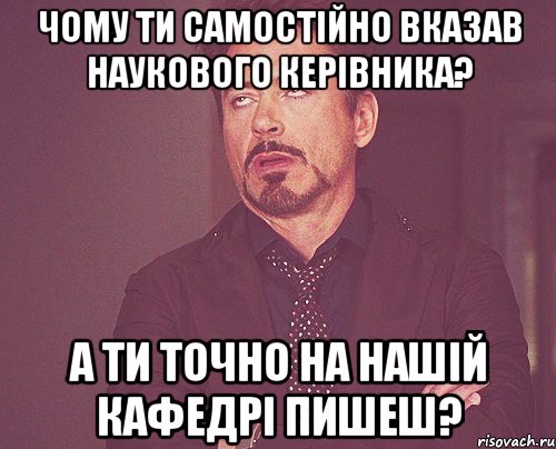 Чому ти самостійно вказав наукового керівника? А ти точно на нашій кафедрі пишеш?, Мем твое выражение лица