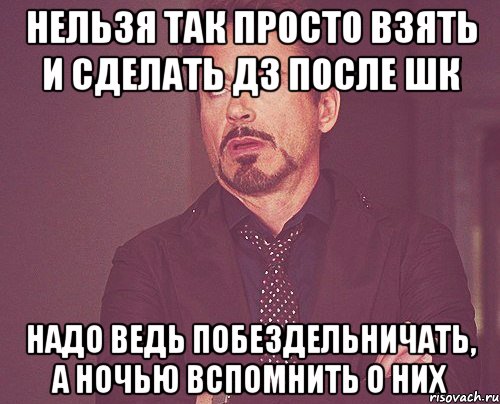 Нельзя так просто взять и сделать дз после шк Надо ведь побездельничать, А ночью вспомнить о них, Мем твое выражение лица