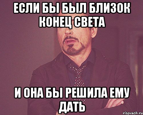 Если бы был близок конец света и она бы решила ему дать, Мем твое выражение лица
