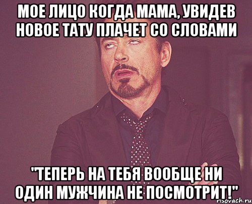 мое лицо когда мама, увидев новое тату плачет со словами "теперь на тебя вообще ни один мужчина не посмотрит!", Мем твое выражение лица