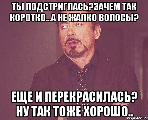 Ты подстриглась?зачем так коротко...а не жалко волосы? Еще и перекрасилась? Ну так тоже хорошо.., Мем твое выражение лица