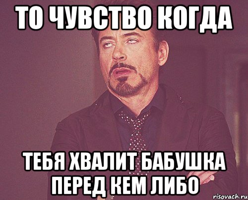 то чувство когда тебя хвалит бабушка перед кем либо, Мем твое выражение лица