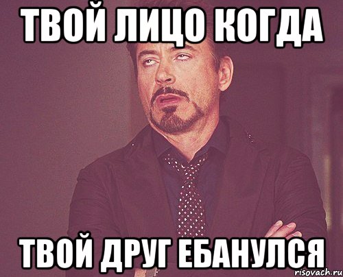 Твой лицо когда Твой друг ебанулся, Мем твое выражение лица