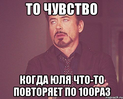 То чувство когда юля что-то повторяет по 100раз, Мем твое выражение лица