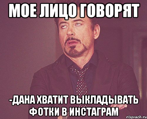Мое лицо говорят -Дана хватит выкладывать фотки в инстаграм, Мем твое выражение лица
