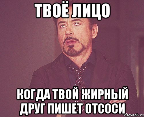 твоё лицо когда твой жирный друг пишет отсоси, Мем твое выражение лица
