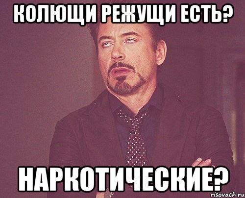 колющи режущи есть? наркотические?, Мем твое выражение лица