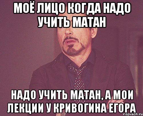 Моё лицо когда надо учить матан надо учить матан, а мои лекции у Кривогина Егора, Мем твое выражение лица