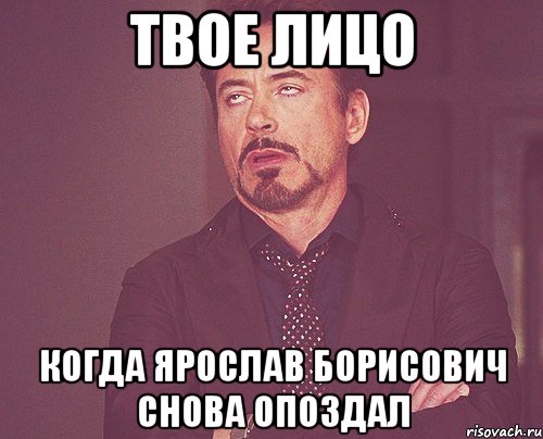 ТВОЕ ЛИЦО КОГДА ЯРОСЛАВ БОРИСОВИЧ СНОВА ОПОЗДАЛ, Мем твое выражение лица