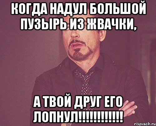 Когда надул большой пузырь из жвачки, А твой друг его лопнул!!!!!!!!!!!!, Мем твое выражение лица