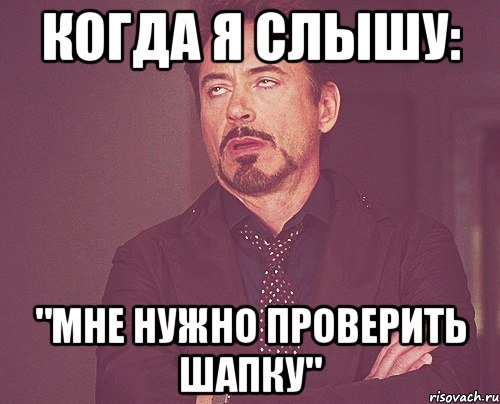 Когда я слышу: "Мне нужно проверить шапку", Мем твое выражение лица