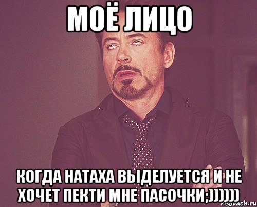 Моё лицо когда Натаха выделуется и не хочет пекти мне пасочки;)))))), Мем твое выражение лица