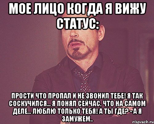 Мое лицо когда я вижу статус: Прости что пропал и не звонил Тебе! Я так соскучился... Я понял сейчас, что на самом деле... люблю только Тебя! А ты где? - А Я замужем.., Мем твое выражение лица