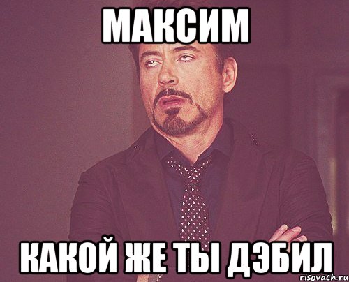 Максим Какой же ты дэбил, Мем твое выражение лица