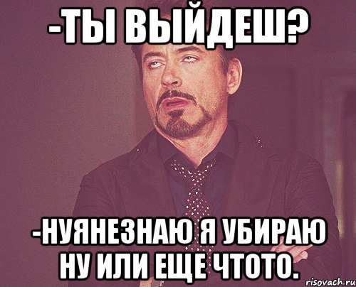 -ты выйдеш? -нуянезнаю я убираю ну или еще чтото., Мем твое выражение лица