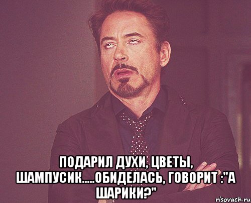  подарил духи, цветы, шампусик.....обиделась, говорит :"А ШАРИКИ?", Мем твое выражение лица