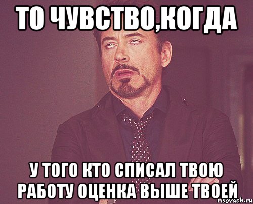 То чувство,когда у того кто списал твою работу оценка выше твоей, Мем твое выражение лица