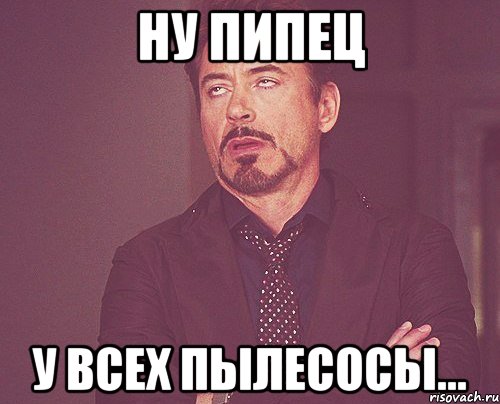 Ну пипец У всех пылесосы..., Мем твое выражение лица