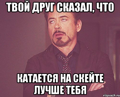 твой друг сказал, что катается на скейте лучше тебя, Мем твое выражение лица