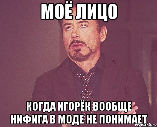 Моё лицо когда Игорёк вообще нифига в моде не понимает, Мем твое выражение лица