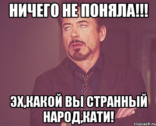 НИЧЕГО НЕ ПОНЯЛА!!! ЭХ,КАКОЙ ВЫ СТРАННЫЙ НАРОД,КАТИ!, Мем твое выражение лица