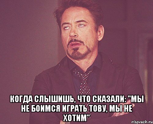  Когда слышишь, что сказали: "Мы не боимся играть тову, мы не хотим", Мем твое выражение лица