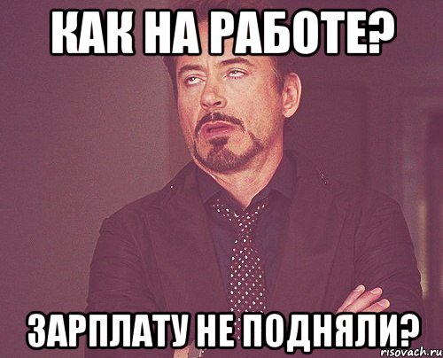 как на работе? зарплату не подняли?, Мем твое выражение лица