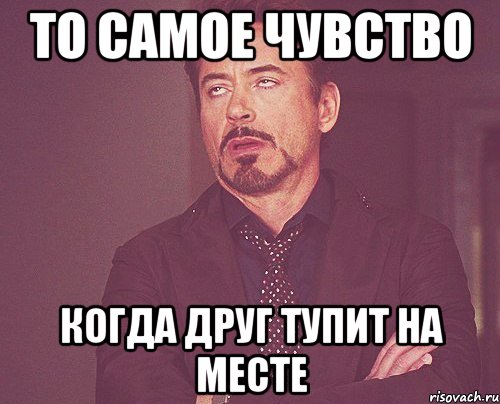 То самое чувство Когда друг тупит на месте, Мем твое выражение лица