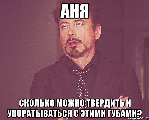 Аня Сколько можно твердить и упоратываться с этими губами?, Мем твое выражение лица