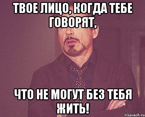 Твое лицо, когда тебе говорят, что не могут без тебя жить!, Мем твое выражение лица