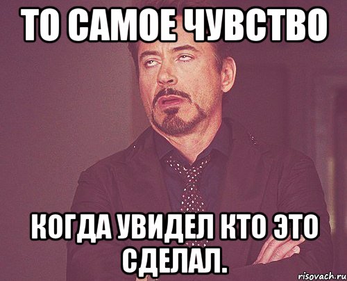 То самое чувство когда увидел кто это сделал., Мем твое выражение лица