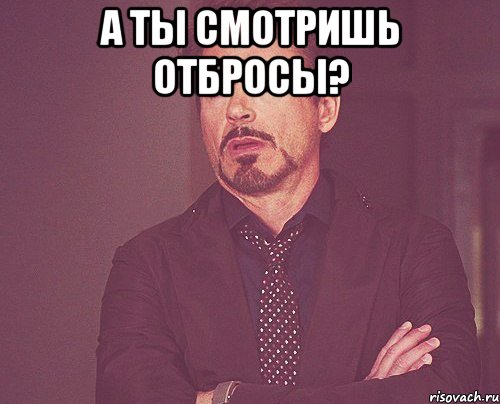 а ты смотришь отбросы? , Мем твое выражение лица