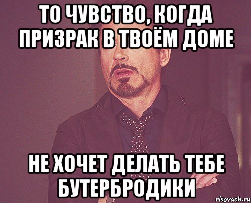 То чувство, когда призрак в твоём доме не хочет делать тебе бутербродики, Мем твое выражение лица