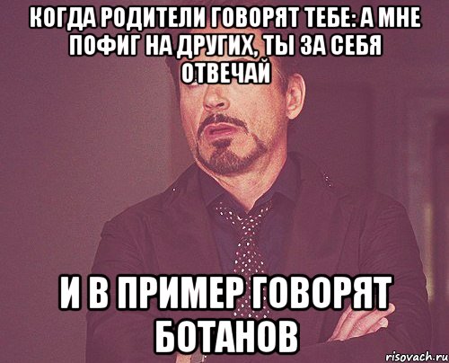 Когда родители говорят тебе: а мне пофиг на других, ты за себя отвечай И в пример говорят ботанов, Мем твое выражение лица