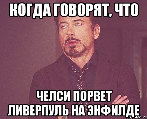 Когда говорят, что Челси порвет Ливерпуль на Энфилде, Мем твое выражение лица