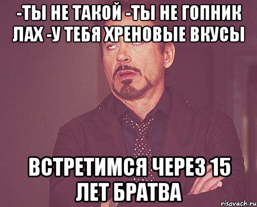 -Ты не такой -Ты не гопник лах -У тебя хреновые вкусы Встретимся через 15 лет братва, Мем твое выражение лица