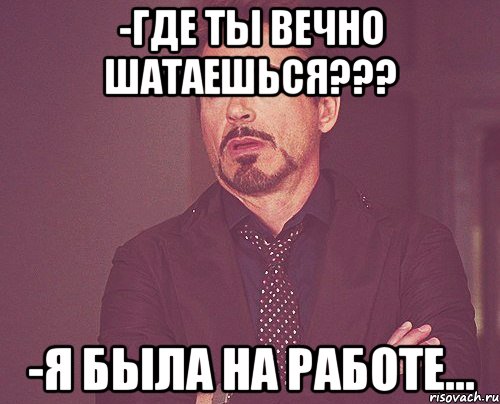 -где ты вечно шатаешься??? -я была на работе..., Мем твое выражение лица