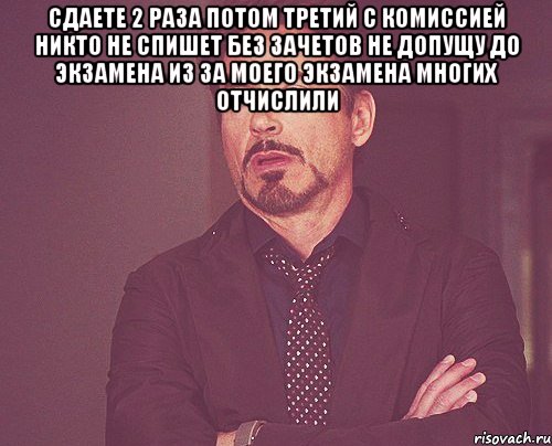 сдаете 2 раза потом третий с комиссией никто не спишет без зачетов не допущу до экзамена из за моего экзамена многих отчислили , Мем твое выражение лица