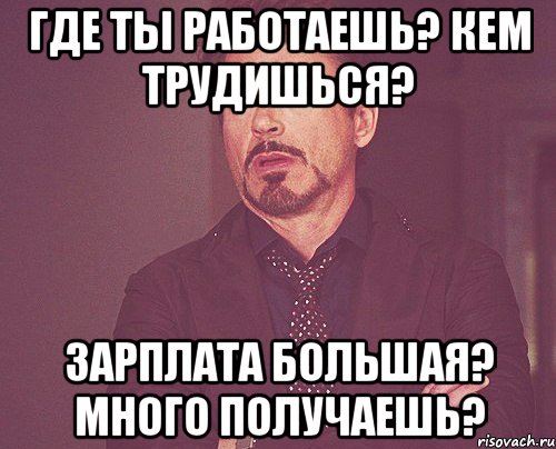 Где ты работаешь? Кем трудишься? Зарплата большая? Много получаешь?, Мем твое выражение лица