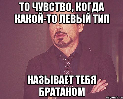 то чувство, когда какой-то левый тип называет тебя братаном, Мем твое выражение лица