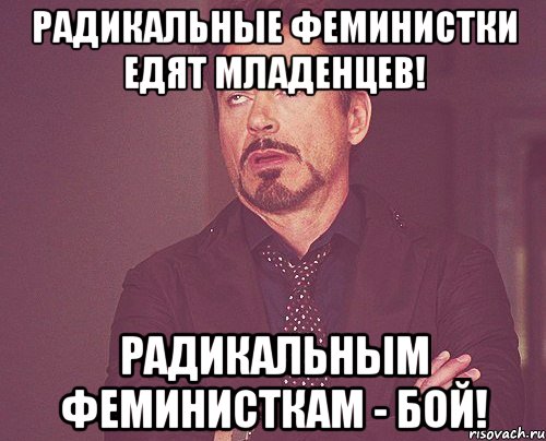 Радикальные феминистки едят младенцев! Радикальным феминисткам - бой!, Мем твое выражение лица