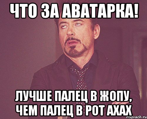 Что за аватарка! Лучше палец в жопу, чем палец в рот ахах, Мем твое выражение лица