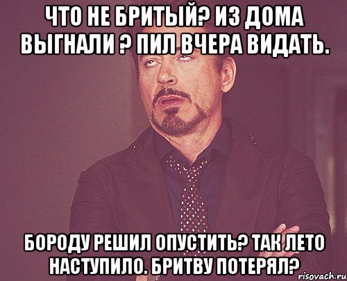 Что не бритый? Из дома выгнали ? Пил вчера видать. Бороду решил опустить? Так лето наступило. Бритву потерял?, Мем твое выражение лица