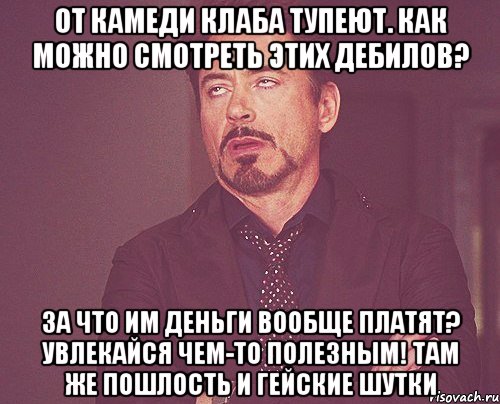 ОТ КАМЕДИ КЛАБА ТУПЕЮТ. КАК МОЖНО СМОТРЕТЬ ЭТИХ ДЕБИЛОВ? ЗА ЧТО ИМ ДЕНЬГИ ВООБЩЕ ПЛАТЯТ? УВЛЕКАЙСЯ ЧЕМ-ТО ПОЛЕЗНЫМ! ТАМ ЖЕ ПОШЛОСТЬ И ГЕЙСКИЕ ШУТКИ, Мем твое выражение лица