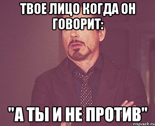 Твое лицо когда он говорит: "А ты и не против", Мем твое выражение лица