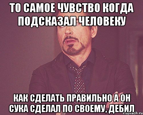 ТО САМОЕ ЧУВСТВО КОГДА ПОДСКАЗАЛ ЧЕЛОВЕКУ КАК СДЕЛАТЬ ПРАВИЛЬНО А ОН СУКА СДЕЛАЛ ПО СВОЕМУ, ДЕБИЛ, Мем твое выражение лица