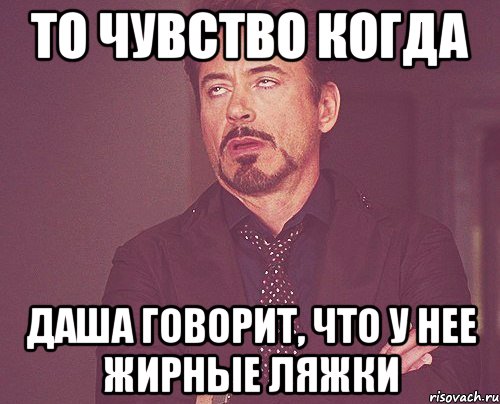 То чувство когда Даша говорит, что у нее жирные ляжки, Мем твое выражение лица