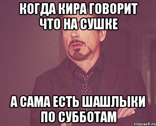 когда Кира говорит что на сушке а сама есть шашлыки по субботам, Мем твое выражение лица